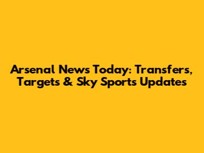 Arsenal News Today: Transfers, Targets & Sky Sports Updates