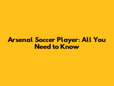 Arsenal Soccer Player: All You Need to Know