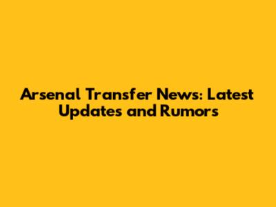 Arsenal Transfer News: Latest Updates and Rumors