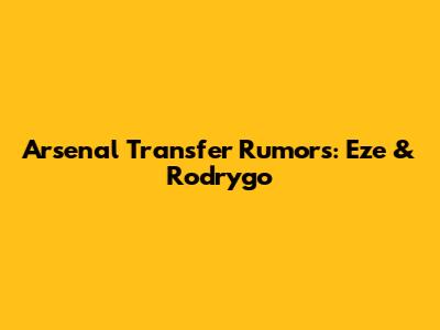 Arsenal Transfer Rumors: Eze & Rodrygo
