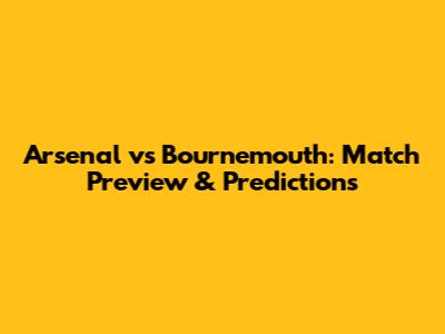 Arsenal vs Bournemouth: Match Preview & Predictions