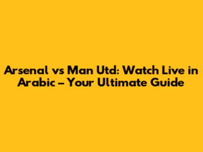 Arsenal vs Man Utd: Watch Live in Arabic – Your Ultimate Guide