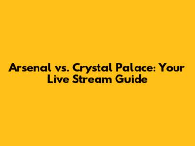 Arsenal vs. Crystal Palace: Your Live Stream Guide