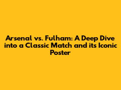 Arsenal vs. Fulham: A Deep Dive into a Classic Match and its Iconic Poster