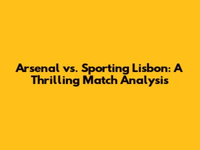 Arsenal vs. Sporting Lisbon: A Thrilling Match Analysis