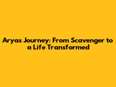 Arya's Journey: From Scavenger to a Life Transformed