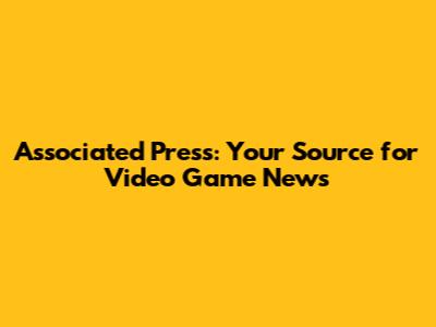 Associated Press: Your Source for Video Game News