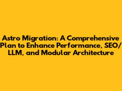Astro Migration: A Comprehensive Plan to Enhance Performance, SEO/LLM, and Modular Architecture