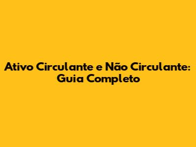 Ativo Circulante e Não Circulante: Guia Completo