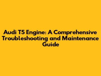 Audi T5 Engine: A Comprehensive Troubleshooting and Maintenance Guide