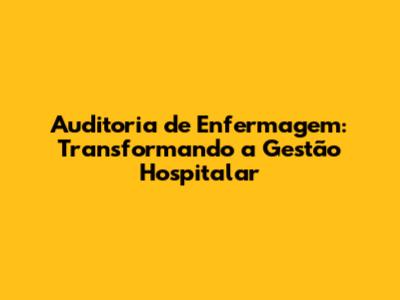 Auditoria de Enfermagem: Transformando a Gestão Hospitalar