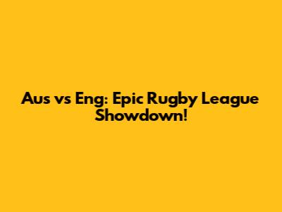 Aus vs Eng: Epic Rugby League Showdown!