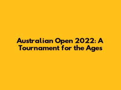 Australian Open 2022: A Tournament for the Ages