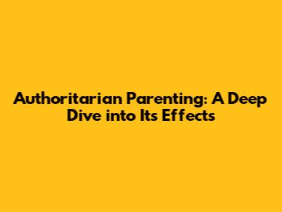 Authoritarian Parenting: A Deep Dive into Its Effects