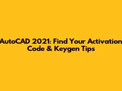 AutoCAD 2021: Find Your Activation Code & Keygen Tips