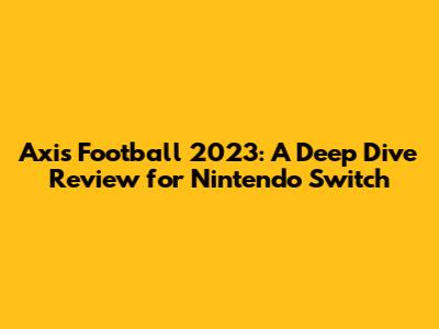 Axis Football 2023: A Deep Dive Review for Nintendo Switch