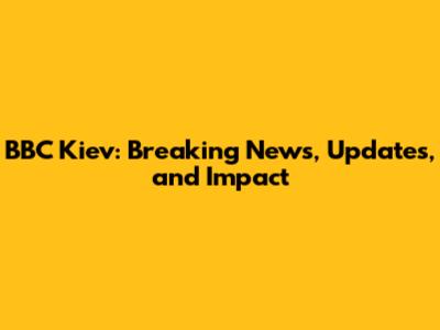BBC Kiev: Breaking News, Updates, and Impact