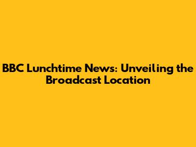 BBC Lunchtime News: Unveiling the Broadcast Location