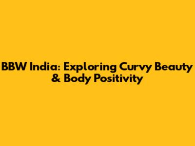 BBW India: Exploring Curvy Beauty & Body Positivity