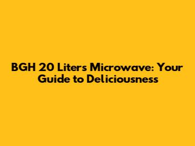BGH 20 Liters Microwave: Your Guide to Deliciousness