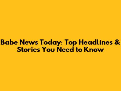 Babe News Today: Top Headlines & Stories You Need to Know