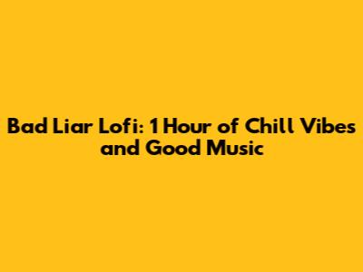 Bad Liar Lofi: 1 Hour of Chill Vibes and Good Music