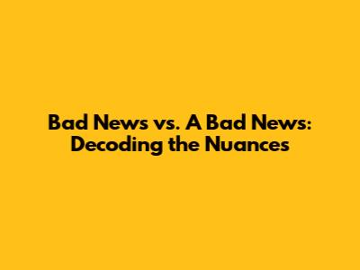 Bad News vs. A Bad News: Decoding the Nuances