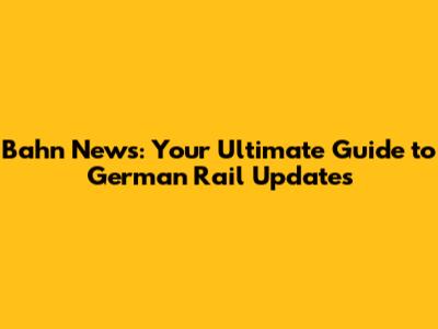 Bahn News: Your Ultimate Guide to German Rail Updates