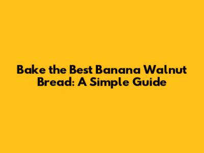 Bake the Best Banana Walnut Bread: A Simple Guide