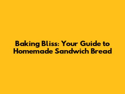 Baking Bliss: Your Guide to Homemade Sandwich Bread