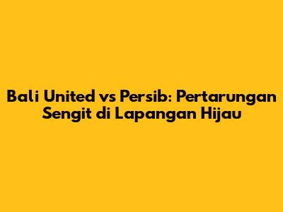 Bali United vs Persib: Pertarungan Sengit di Lapangan Hijau