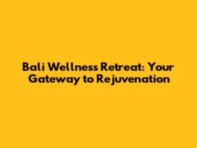 Bali Wellness Retreat: Your Gateway to Rejuvenation