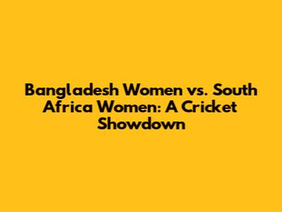 Bangladesh Women vs. South Africa Women: A Cricket Showdown