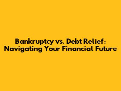 Bankruptcy vs. Debt Relief: Navigating Your Financial Future