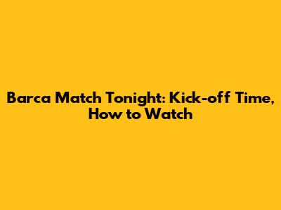 Barca Match Tonight: Kick-off Time, How to Watch