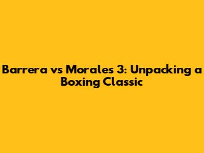 Barrera vs Morales 3: Unpacking a Boxing Classic