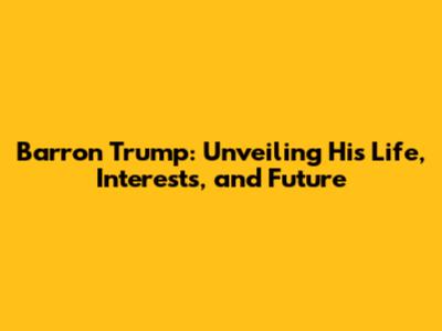 Barron Trump: Unveiling His Life, Interests, and Future