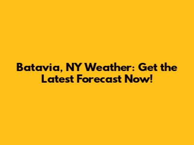 Batavia, NY Weather: Get the Latest Forecast Now!