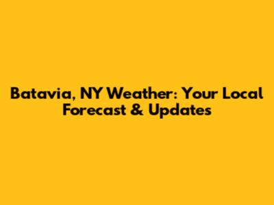 Batavia, NY Weather: Your Local Forecast & Updates