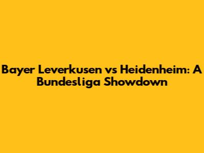 Bayer Leverkusen vs Heidenheim: A Bundesliga Showdown