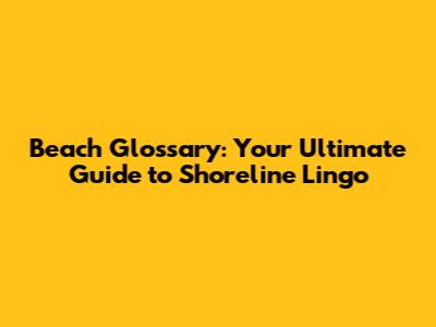 Beach Glossary: Your Ultimate Guide to Shoreline Lingo