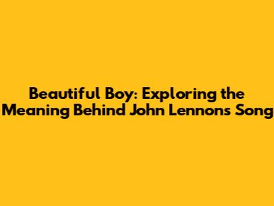 Beautiful Boy: Exploring the Meaning Behind John Lennon's Song