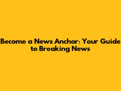 Become a News Anchor: Your Guide to Breaking News