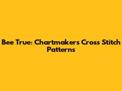 Bee True: Chartmakers Cross Stitch Patterns