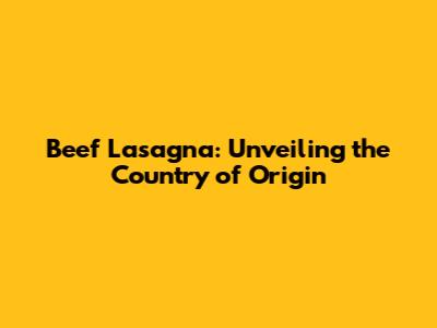 Beef Lasagna: Unveiling the Country of Origin