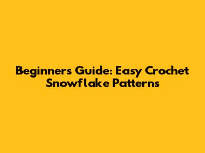 Beginner's Guide: Easy Crochet Snowflake Patterns