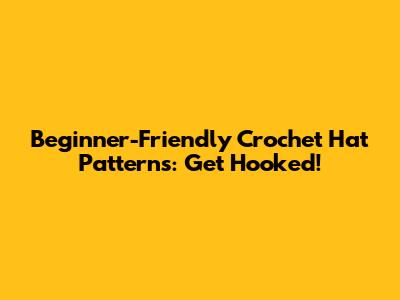 Beginner-Friendly Crochet Hat Patterns: Get Hooked!
