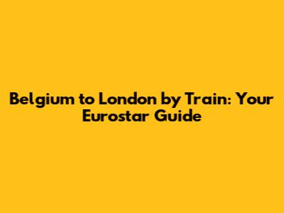 Belgium to London by Train: Your Eurostar Guide
