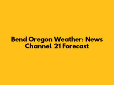 Bend Oregon Weather: News Channel 21 Forecast
