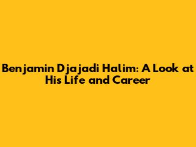 Benjamin Djajadi Halim: A Look at His Life and Career